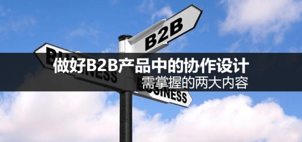 码报:【j2开奖】做好B2B产品中的协作设计,需掌握的两大内容